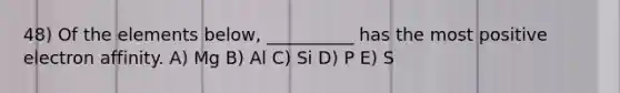 48) Of the elements below, __________ has the most positive electron affinity. A) Mg B) Al C) Si D) P E) S