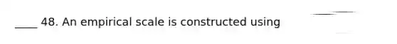 ____ 48. An empirical scale is constructed using