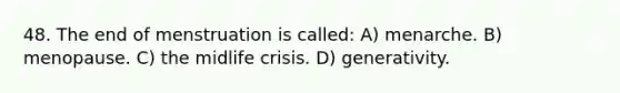 48. The end of menstruation is called: A) menarche. B) menopause. C) the midlife crisis. D) generativity.