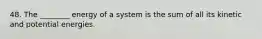 48. The ________ energy of a system is the sum of all its kinetic and potential energies.