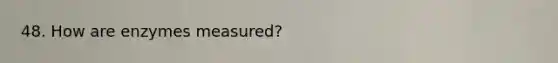 48. How are enzymes measured?