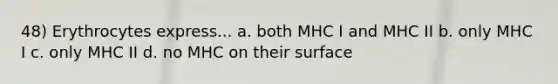 48) Erythrocytes express... a. both MHC I and MHC II b. only MHC I c. only MHC II d. no MHC on their surface