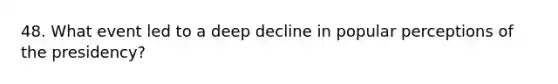 48. What event led to a deep decline in popular perceptions of the presidency?