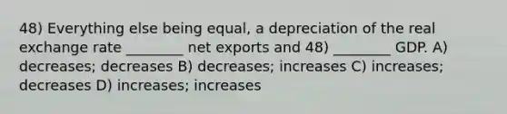 48) Everything else being equal, a depreciation of the real exchange rate ________ net exports and 48) ________ GDP. A) decreases; decreases B) decreases; increases C) increases; decreases D) increases; increases