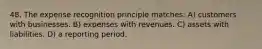 48. The expense recognition principle matches: A) customers with businesses. B) expenses with revenues. C) assets with liabilities. D) a reporting period.