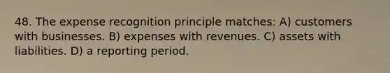 48. The expense recognition principle matches: A) customers with businesses. B) expenses with revenues. C) assets with liabilities. D) a reporting period.