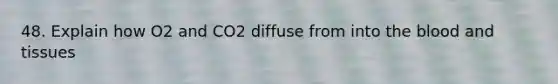 48. Explain how O2 and CO2 diffuse from into the blood and tissues