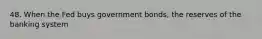 48. When the Fed buys government bonds, the reserves of the banking system