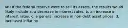 48) If the federal reserve were to sell its assets, the results would likely include a. a decrease in interest rates. b. an increase in interest rates. c. a general increase in non-debt asset prices. d. increased inflation.