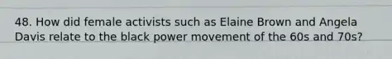 48. How did female activists such as Elaine Brown and Angela Davis relate to the black power movement of the 60s and 70s?