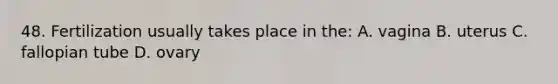 48. Fertilization usually takes place in the: A. vagina B. uterus C. fallopian tube D. ovary