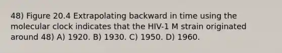 48) Figure 20.4 Extrapolating backward in time using the molecular clock indicates that the HIV-1 M strain originated around 48) A) 1920. B) 1930. C) 1950. D) 1960.