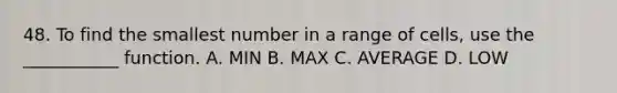 48. To find the smallest number in a range of cells, use the ___________ function. A. MIN B. MAX C. AVERAGE D. LOW