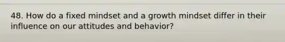 48. How do a fixed mindset and a growth mindset differ in their influence on our attitudes and behavior?