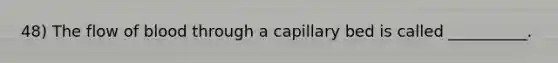 48) The flow of blood through a capillary bed is called __________.