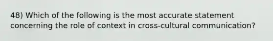 48) Which of the following is the most accurate statement concerning the role of context in cross-cultural communication?