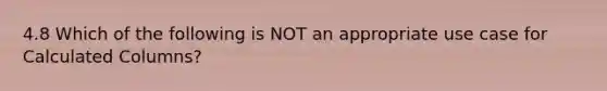 4.8 Which of the following is NOT an appropriate use case for Calculated Columns?