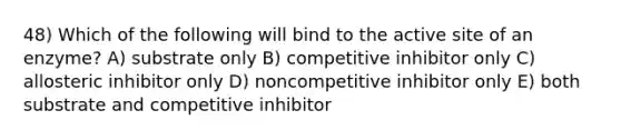 48) Which of the following will bind to the active site of an enzyme? A) substrate only B) competitive inhibitor only C) allosteric inhibitor only D) noncompetitive inhibitor only E) both substrate and competitive inhibitor