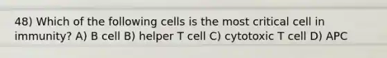 48) Which of the following cells is the most critical cell in immunity? A) B cell B) helper T cell C) cytotoxic T cell D) APC