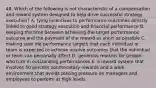 48. Which of the following is not characteristic of a compensation and reward system designed to help drive successful strategy execution? A. tying incentives to performance outcomes directly linked to good strategy execution and financial performance B. keeping the time between achieving the target performance outcome and the payment of the reward as short as possible C. making sure the performance targets that each individual or team is expected to achieve involve outcomes that the individual or team can personally affect D. generous rewards for people who turn in outstanding performances E. a reward system that involves 50 percent nonmonetary rewards and a work environment that avoids placing pressure on managers and employees to perform at high levels