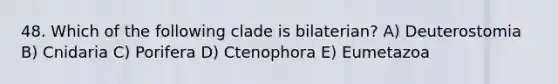 48. Which of the following clade is bilaterian? A) Deuterostomia B) Cnidaria C) Porifera D) Ctenophora E) Eumetazoa