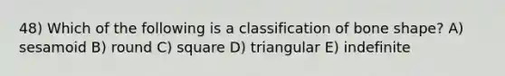 48) Which of the following is a classification of bone shape? A) sesamoid B) round C) square D) triangular E) indefinite