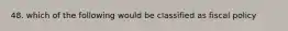 48. which of the following would be classified as fiscal policy