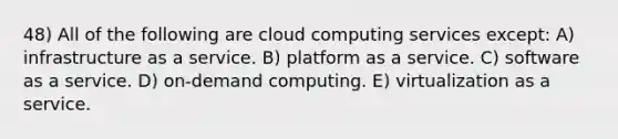 48) All of the following are cloud computing services except: A) infrastructure as a service. B) platform as a service. C) software as a service. D) on-demand computing. E) virtualization as a service.