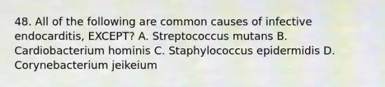 48. All of the following are common causes of infective endocarditis, EXCEPT? A. Streptococcus mutans B. Cardiobacterium hominis C. Staphylococcus epidermidis D. Corynebacterium jeikeium