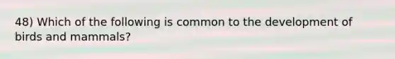 48) Which of the following is common to the development of birds and mammals?