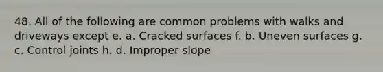 48. All of the following are common problems with walks and driveways except e. a. Cracked surfaces f. b. Uneven surfaces g. c. Control joints h. d. Improper slope