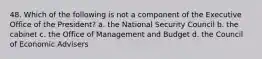 48. Which of the following is not a component of the Executive Office of the President? a. the National Security Council b. the cabinet c. the Office of Management and Budget d. the Council of Economic Advisers