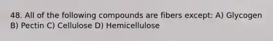 48. All of the following compounds are fibers except: A) Glycogen B) Pectin C) Cellulose D) Hemicellulose