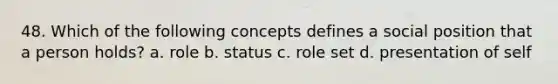 48. Which of the following concepts defines a social position that a person holds? a. role b. status c. role set d. presentation of self