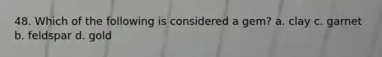 48. Which of the following is considered a gem? a. clay c. garnet b. feldspar d. gold