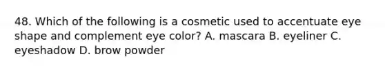 48. Which of the following is a cosmetic used to accentuate eye shape and complement eye color? A. mascara B. eyeliner C. eyeshadow D. brow powder