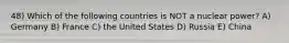 48) Which of the following countries is NOT a nuclear power? A) Germany B) France C) the United States D) Russia E) China