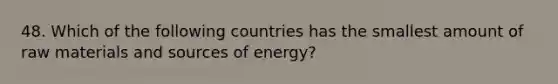 48. Which of the following countries has the smallest amount of raw materials and sources of energy?