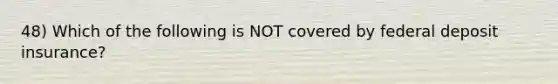 48) Which of the following is NOT covered by federal deposit insurance?