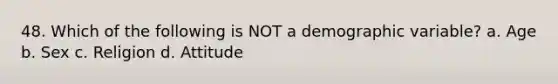 48. Which of the following is NOT a demographic variable? a. Age b. Sex c. Religion d. Attitude