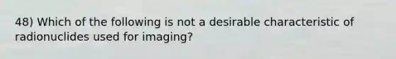 48) Which of the following is not a desirable characteristic of radionuclides used for imaging?