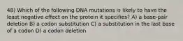 48) Which of the following DNA mutations is likely to have the least negative effect on the protein it specifies? A) a base-pair deletion B) a codon substitution C) a substitution in the last base of a codon D) a codon deletion