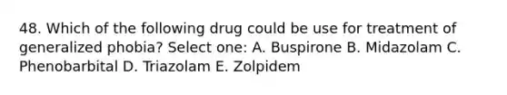 48. Which of the following drug could be use for treatment of generalized phobia? Select one: A. Buspirone B. Midazolam C. Phenobarbital D. Triazolam E. Zolpidem