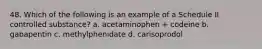 48. Which of the following is an example of a Schedule II controlled substance? a. acetaminophen + codeine b. gabapentin c. methylphenidate d. carisoprodol