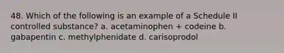 48. Which of the following is an example of a Schedule II controlled substance? a. acetaminophen + codeine b. gabapentin c. methylphenidate d. carisoprodol