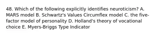 48. Which of the following explicitly identifies neuroticism? A. MARS model B. Schwartz's Values Circumflex model C. the five-factor model of personality D. Holland's theory of vocational choice E. Myers-Briggs Type Indicator