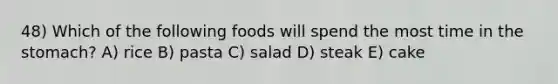 48) Which of the following foods will spend the most time in the stomach? A) rice B) pasta C) salad D) steak E) cake