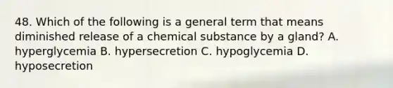 48. Which of the following is a general term that means diminished release of a chemical substance by a gland? A. hyperglycemia B. hypersecretion C. hypoglycemia D. hyposecretion