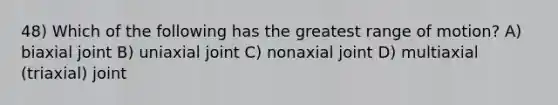 48) Which of the following has the greatest range of motion? A) biaxial joint B) uniaxial joint C) nonaxial joint D) multiaxial (triaxial) joint