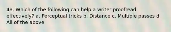 48. Which of the following can help a writer proofread effectively? a. Perceptual tricks b. Distance c. Multiple passes d. All of the above